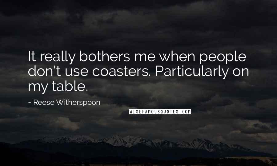 Reese Witherspoon Quotes: It really bothers me when people don't use coasters. Particularly on my table.