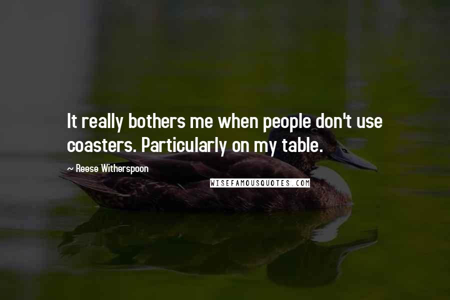 Reese Witherspoon Quotes: It really bothers me when people don't use coasters. Particularly on my table.