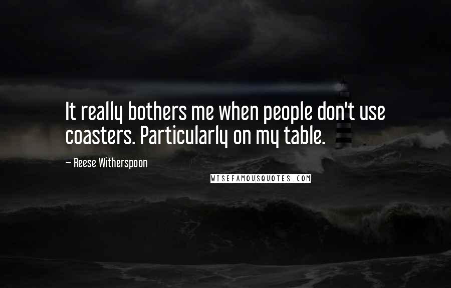 Reese Witherspoon Quotes: It really bothers me when people don't use coasters. Particularly on my table.