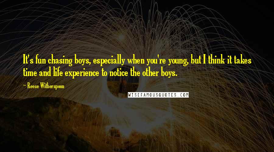 Reese Witherspoon Quotes: It's fun chasing boys, especially when you're young, but I think it takes time and life experience to notice the other boys.