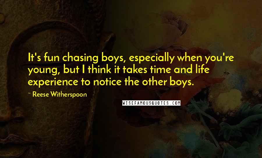 Reese Witherspoon Quotes: It's fun chasing boys, especially when you're young, but I think it takes time and life experience to notice the other boys.