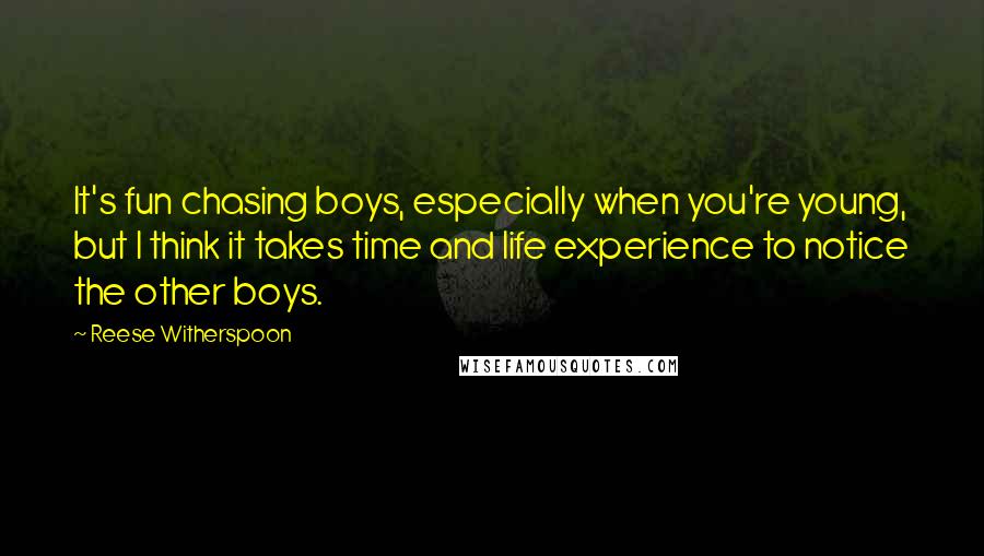 Reese Witherspoon Quotes: It's fun chasing boys, especially when you're young, but I think it takes time and life experience to notice the other boys.