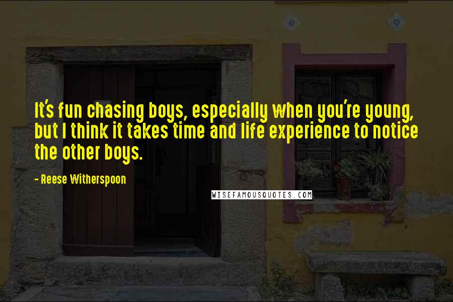 Reese Witherspoon Quotes: It's fun chasing boys, especially when you're young, but I think it takes time and life experience to notice the other boys.