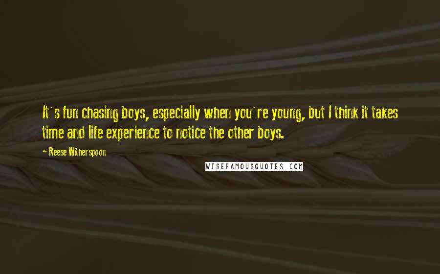 Reese Witherspoon Quotes: It's fun chasing boys, especially when you're young, but I think it takes time and life experience to notice the other boys.