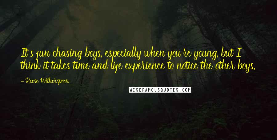 Reese Witherspoon Quotes: It's fun chasing boys, especially when you're young, but I think it takes time and life experience to notice the other boys.