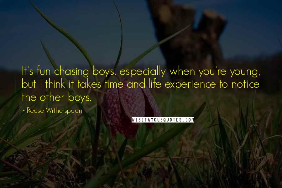 Reese Witherspoon Quotes: It's fun chasing boys, especially when you're young, but I think it takes time and life experience to notice the other boys.