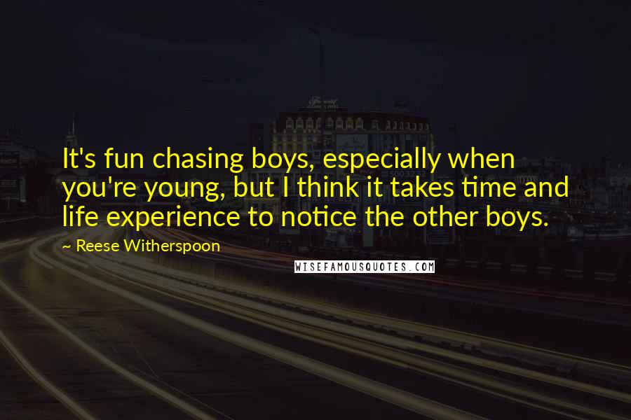 Reese Witherspoon Quotes: It's fun chasing boys, especially when you're young, but I think it takes time and life experience to notice the other boys.