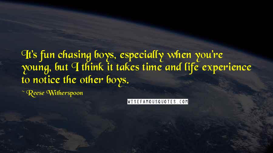 Reese Witherspoon Quotes: It's fun chasing boys, especially when you're young, but I think it takes time and life experience to notice the other boys.