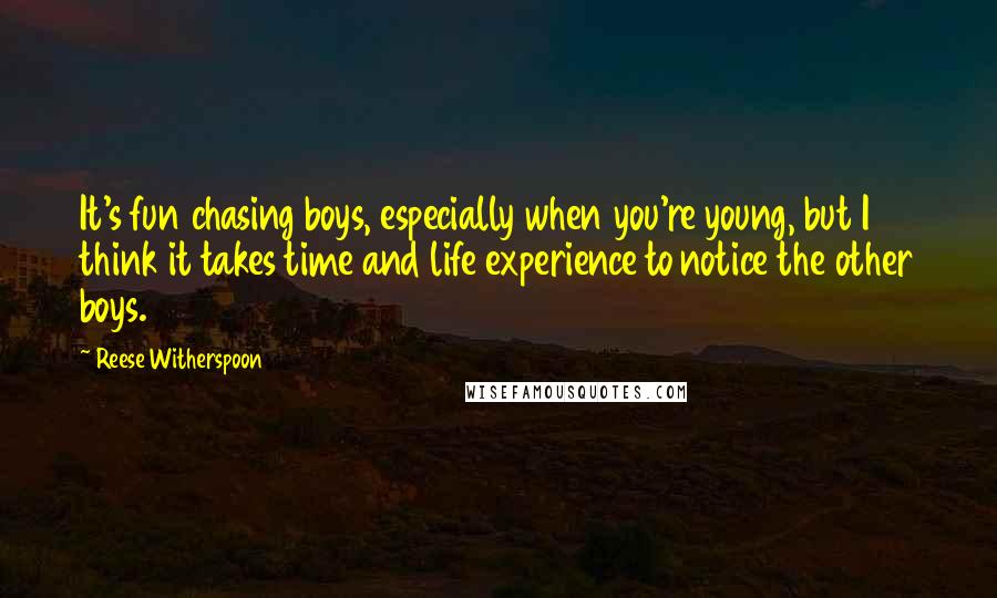 Reese Witherspoon Quotes: It's fun chasing boys, especially when you're young, but I think it takes time and life experience to notice the other boys.