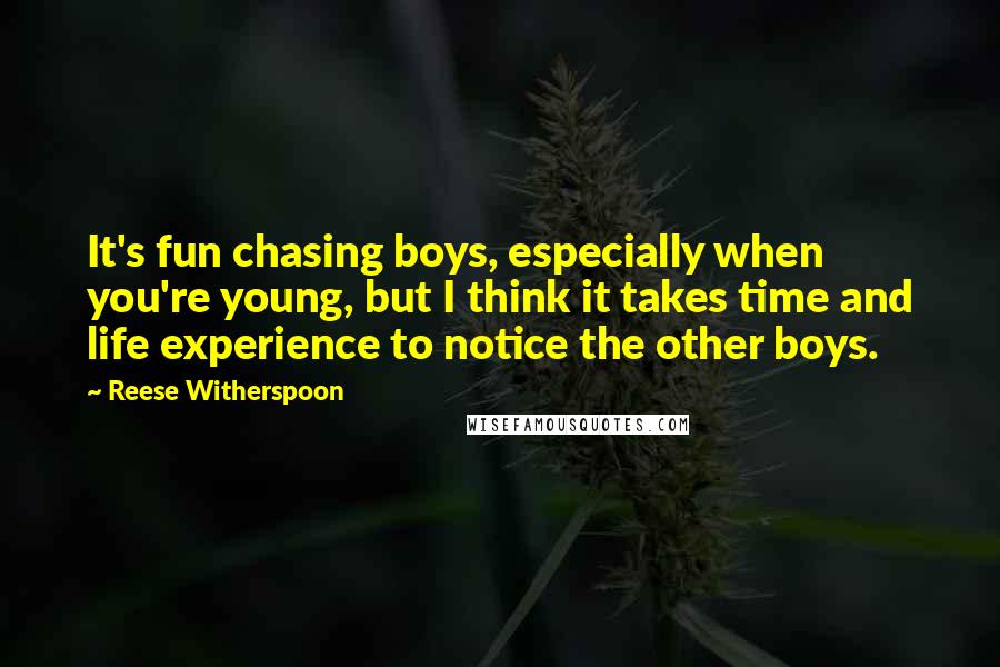 Reese Witherspoon Quotes: It's fun chasing boys, especially when you're young, but I think it takes time and life experience to notice the other boys.