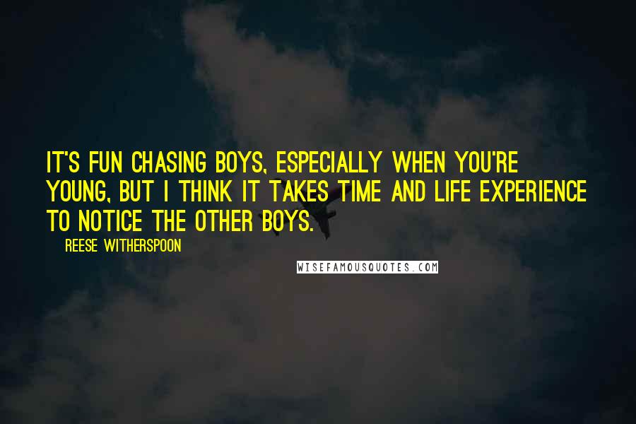 Reese Witherspoon Quotes: It's fun chasing boys, especially when you're young, but I think it takes time and life experience to notice the other boys.