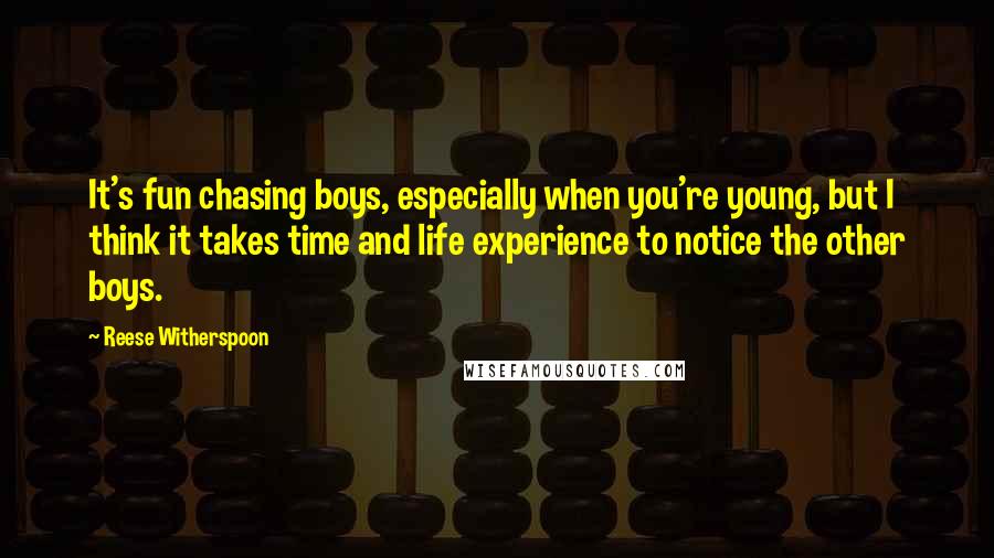 Reese Witherspoon Quotes: It's fun chasing boys, especially when you're young, but I think it takes time and life experience to notice the other boys.