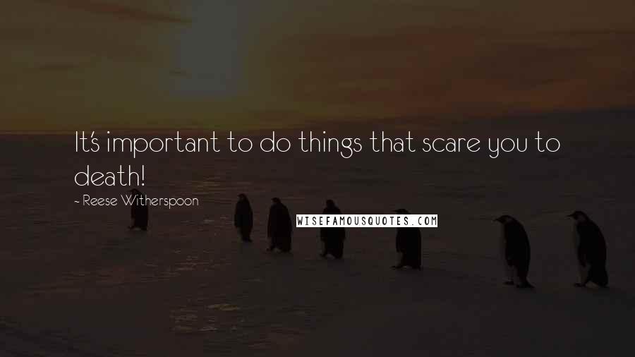 Reese Witherspoon Quotes: It's important to do things that scare you to death!