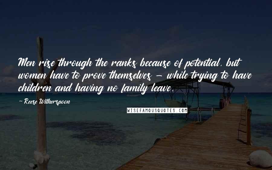 Reese Witherspoon Quotes: Men rise through the ranks because of potential, but women have to prove themselves - while trying to have children and having no family leave.