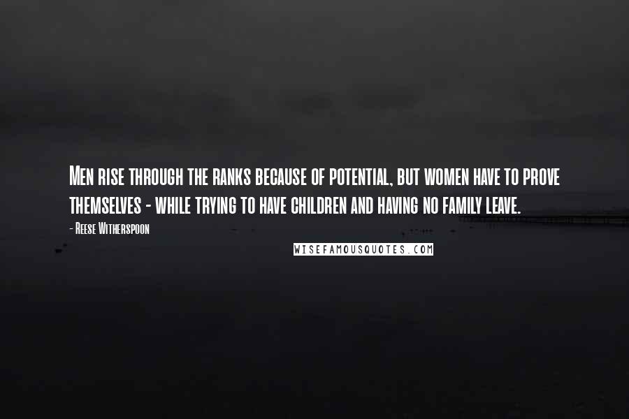 Reese Witherspoon Quotes: Men rise through the ranks because of potential, but women have to prove themselves - while trying to have children and having no family leave.
