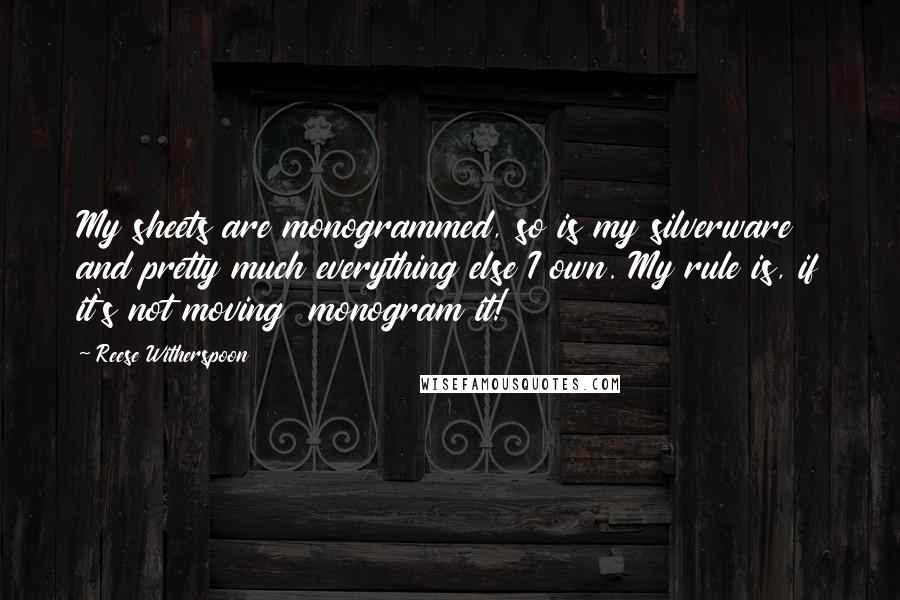 Reese Witherspoon Quotes: My sheets are monogrammed, so is my silverware and pretty much everything else I own. My rule is, if it's not moving monogram it!