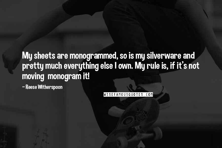 Reese Witherspoon Quotes: My sheets are monogrammed, so is my silverware and pretty much everything else I own. My rule is, if it's not moving  monogram it!