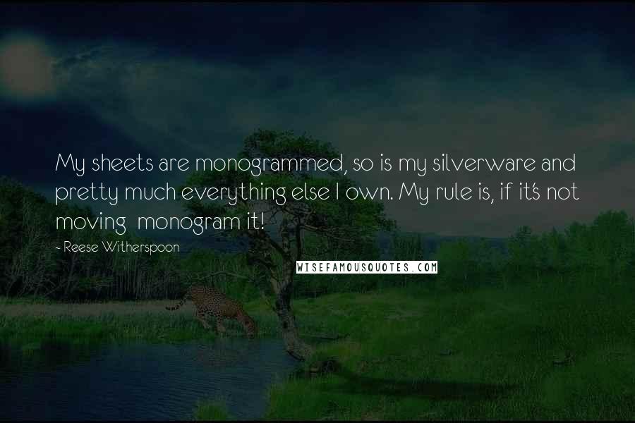 Reese Witherspoon Quotes: My sheets are monogrammed, so is my silverware and pretty much everything else I own. My rule is, if it's not moving  monogram it!