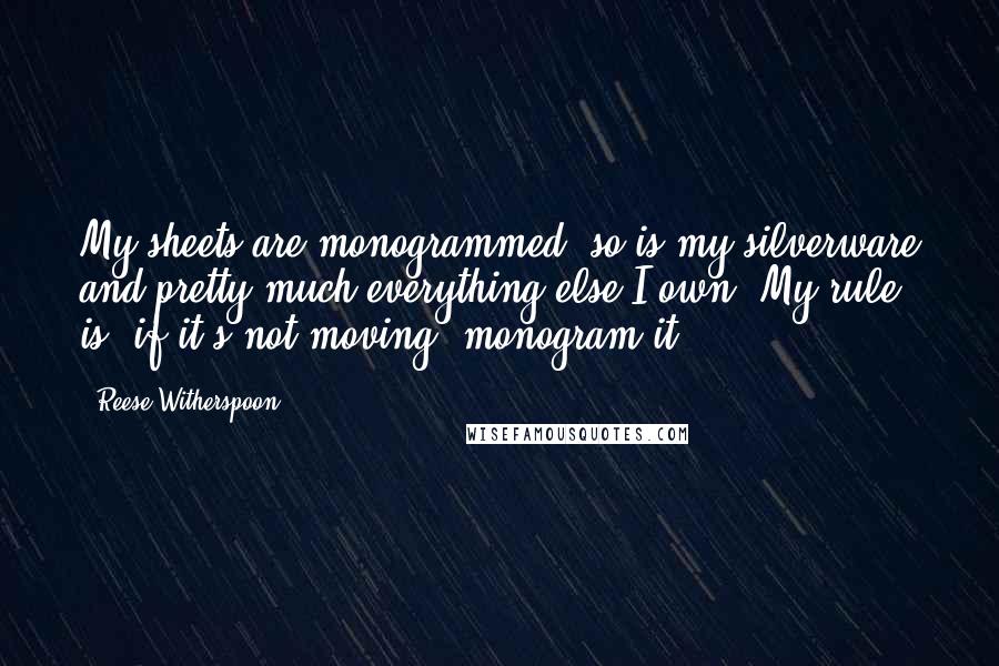 Reese Witherspoon Quotes: My sheets are monogrammed, so is my silverware and pretty much everything else I own. My rule is, if it's not moving  monogram it!