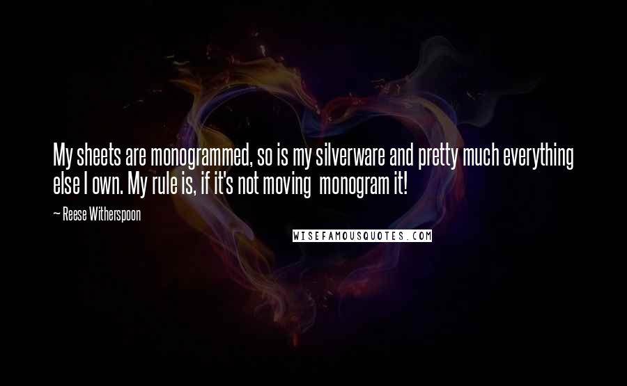 Reese Witherspoon Quotes: My sheets are monogrammed, so is my silverware and pretty much everything else I own. My rule is, if it's not moving  monogram it!