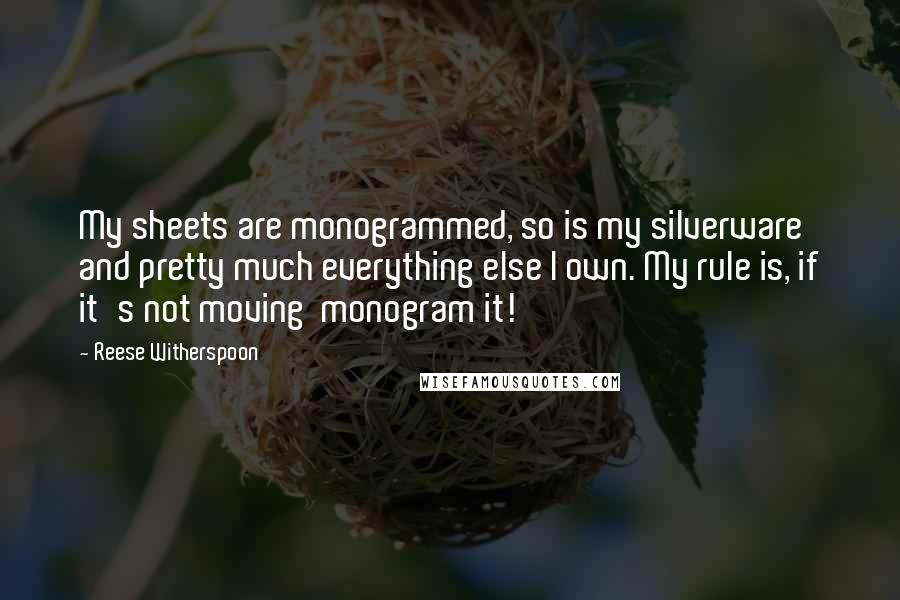 Reese Witherspoon Quotes: My sheets are monogrammed, so is my silverware and pretty much everything else I own. My rule is, if it's not moving  monogram it!