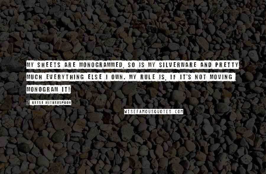 Reese Witherspoon Quotes: My sheets are monogrammed, so is my silverware and pretty much everything else I own. My rule is, if it's not moving  monogram it!