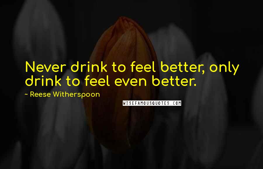 Reese Witherspoon Quotes: Never drink to feel better, only drink to feel even better.