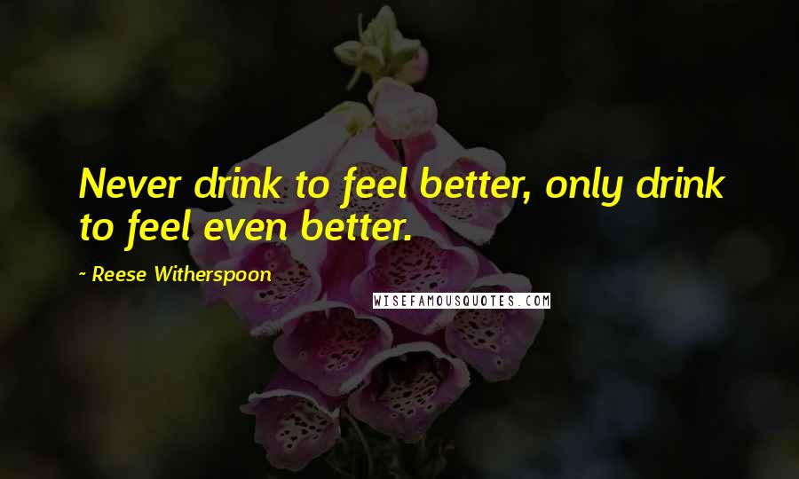 Reese Witherspoon Quotes: Never drink to feel better, only drink to feel even better.