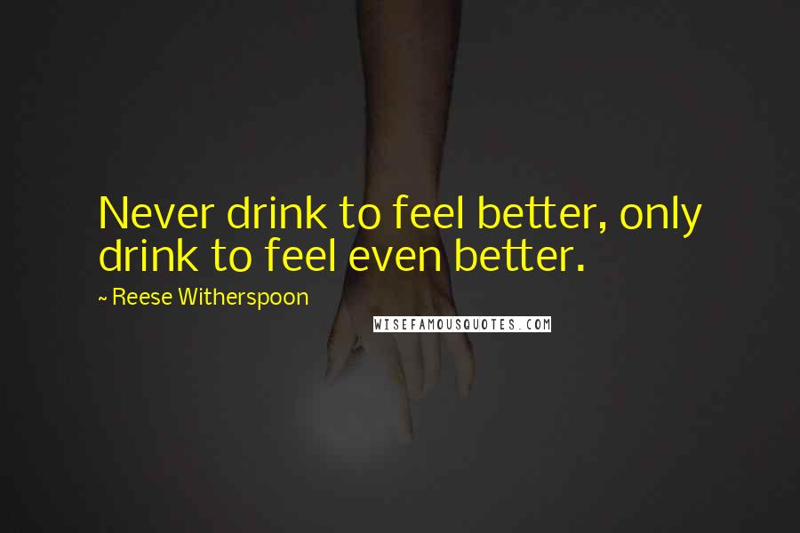 Reese Witherspoon Quotes: Never drink to feel better, only drink to feel even better.