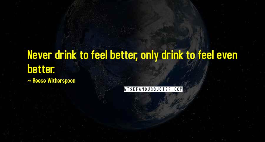 Reese Witherspoon Quotes: Never drink to feel better, only drink to feel even better.