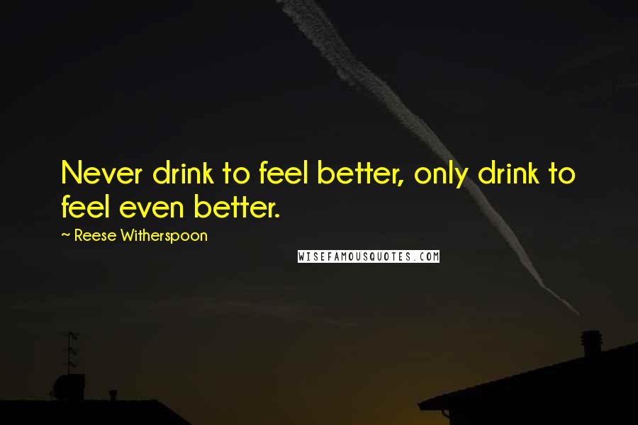 Reese Witherspoon Quotes: Never drink to feel better, only drink to feel even better.