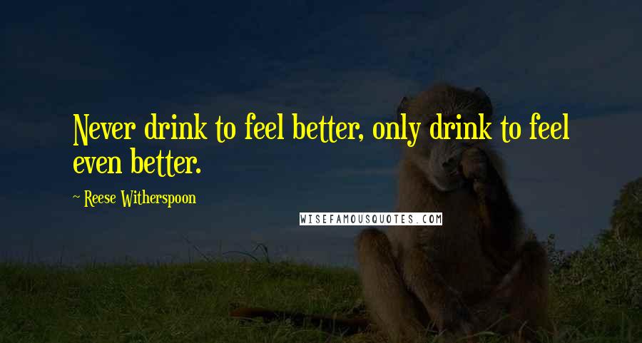 Reese Witherspoon Quotes: Never drink to feel better, only drink to feel even better.