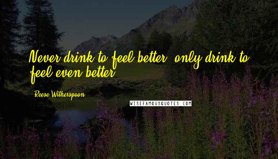 Reese Witherspoon Quotes: Never drink to feel better, only drink to feel even better.