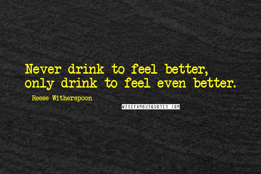 Reese Witherspoon Quotes: Never drink to feel better, only drink to feel even better.