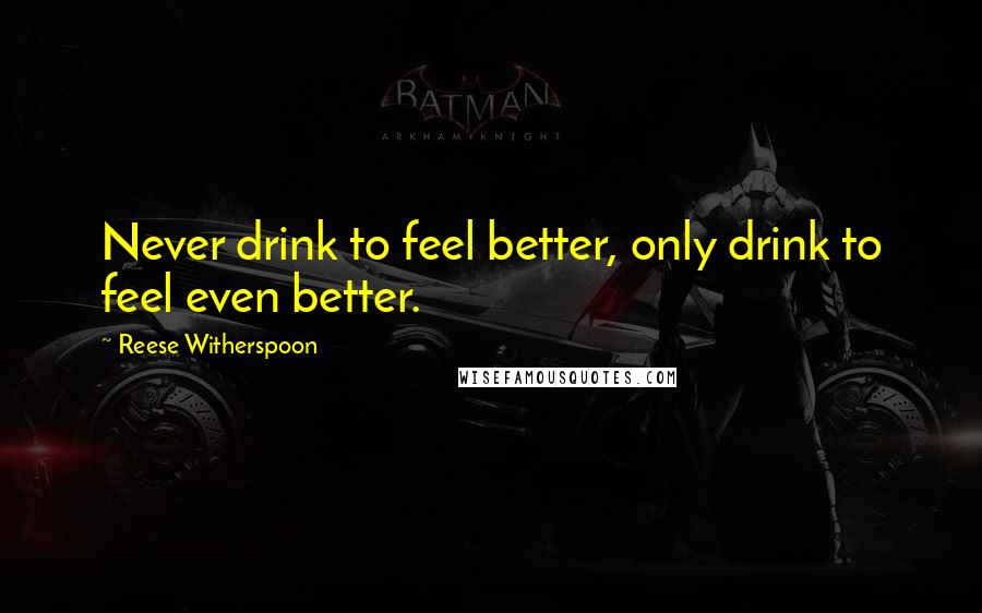 Reese Witherspoon Quotes: Never drink to feel better, only drink to feel even better.