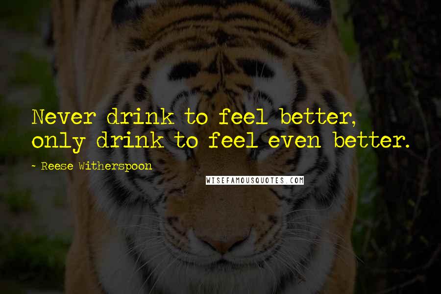 Reese Witherspoon Quotes: Never drink to feel better, only drink to feel even better.