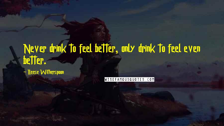 Reese Witherspoon Quotes: Never drink to feel better, only drink to feel even better.