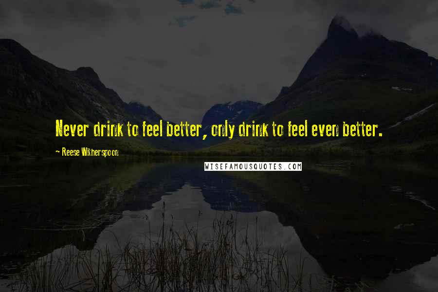 Reese Witherspoon Quotes: Never drink to feel better, only drink to feel even better.