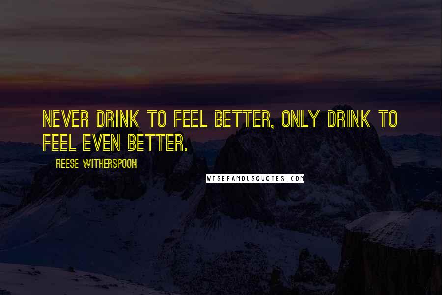 Reese Witherspoon Quotes: Never drink to feel better, only drink to feel even better.