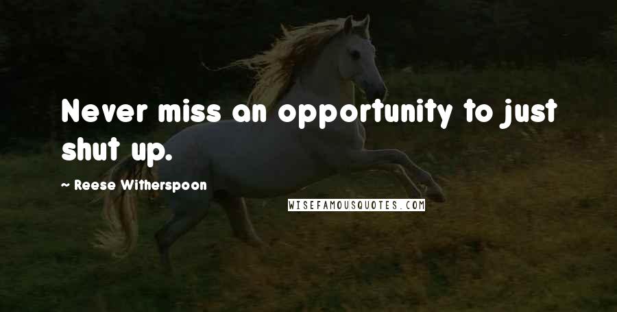 Reese Witherspoon Quotes: Never miss an opportunity to just shut up.