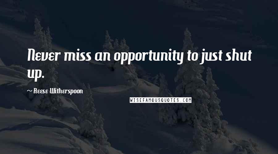 Reese Witherspoon Quotes: Never miss an opportunity to just shut up.