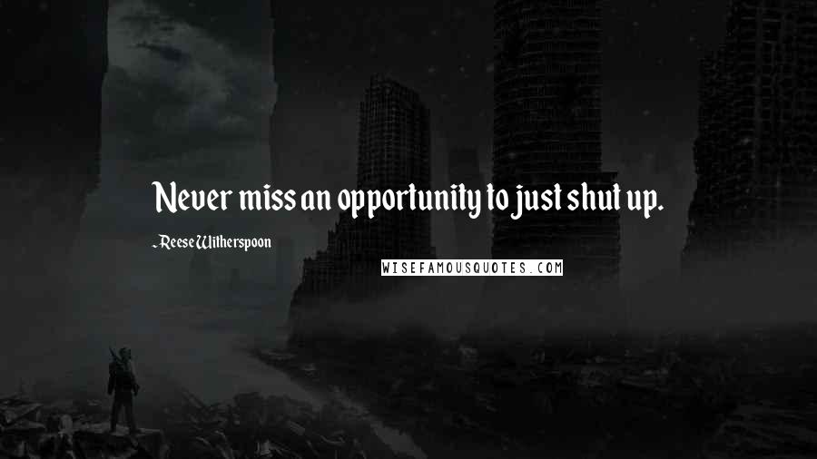 Reese Witherspoon Quotes: Never miss an opportunity to just shut up.