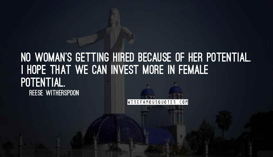 Reese Witherspoon Quotes: No woman's getting hired because of her potential. I hope that we can invest more in female potential.