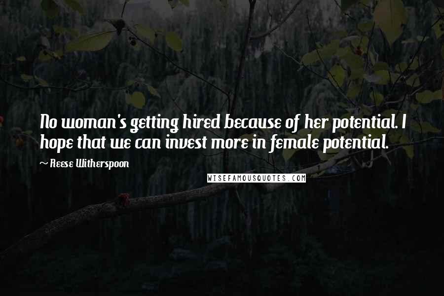 Reese Witherspoon Quotes: No woman's getting hired because of her potential. I hope that we can invest more in female potential.