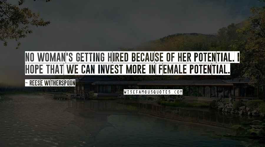 Reese Witherspoon Quotes: No woman's getting hired because of her potential. I hope that we can invest more in female potential.