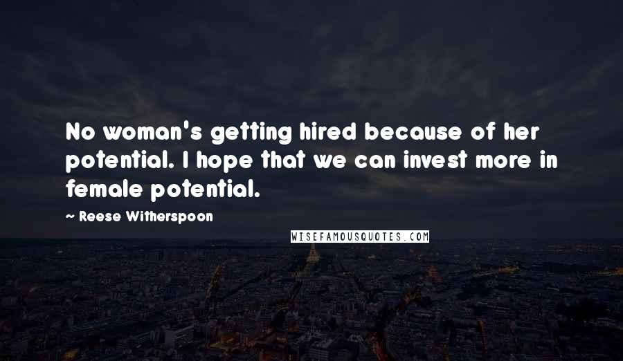 Reese Witherspoon Quotes: No woman's getting hired because of her potential. I hope that we can invest more in female potential.