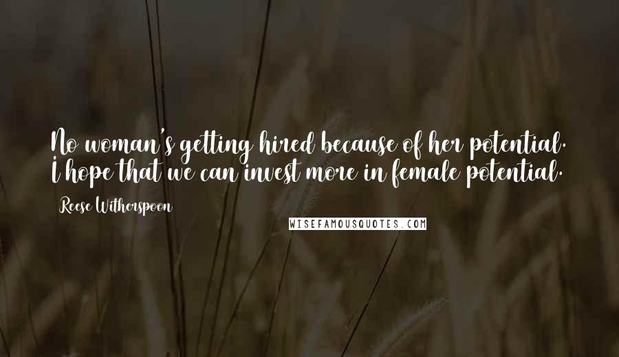 Reese Witherspoon Quotes: No woman's getting hired because of her potential. I hope that we can invest more in female potential.