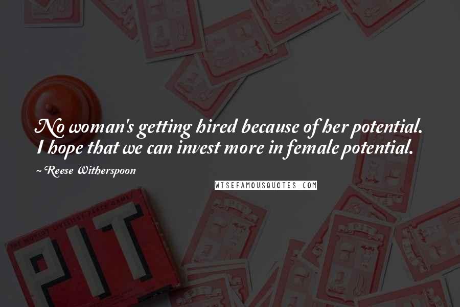 Reese Witherspoon Quotes: No woman's getting hired because of her potential. I hope that we can invest more in female potential.