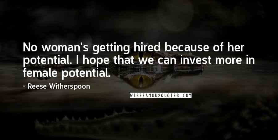 Reese Witherspoon Quotes: No woman's getting hired because of her potential. I hope that we can invest more in female potential.