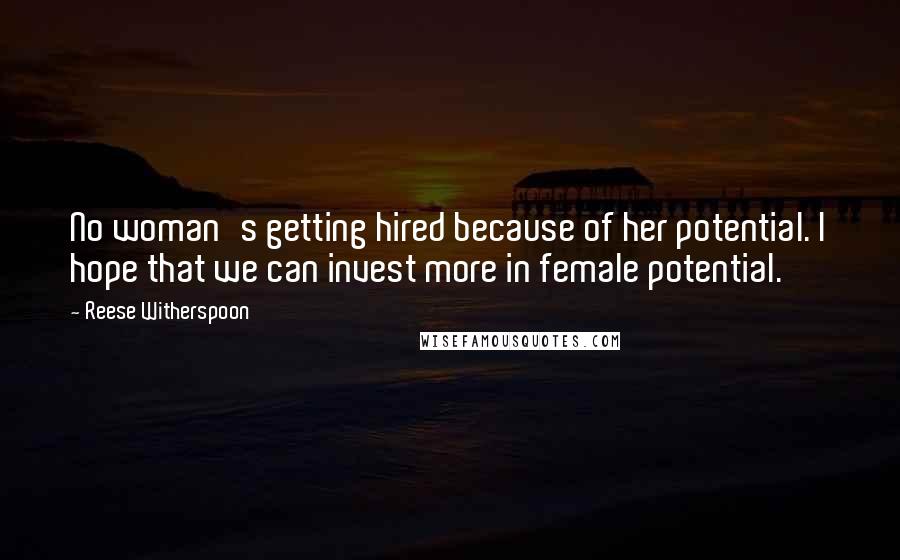 Reese Witherspoon Quotes: No woman's getting hired because of her potential. I hope that we can invest more in female potential.